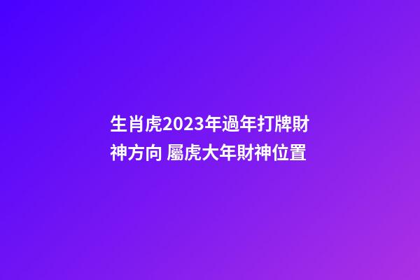 生肖虎2023年過年打牌財神方向 屬虎大年財神位置